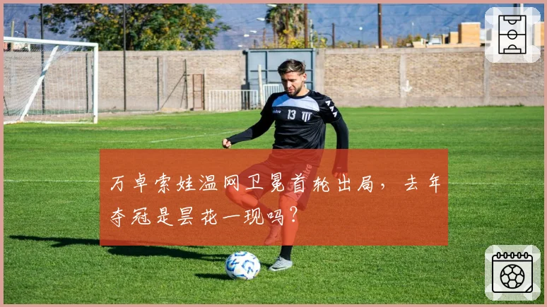 万卓索娃温网卫冕首轮出局，去年夺冠是昙花一现吗？