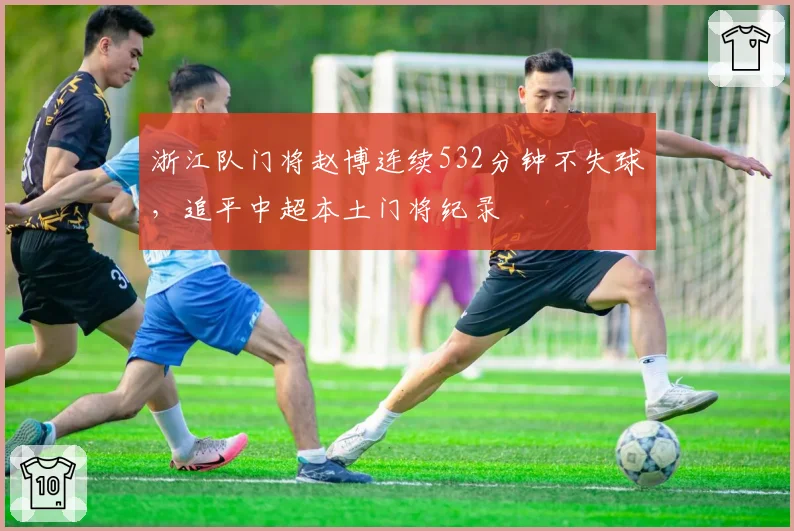 浙江队门将赵博连续532分钟不失球，追平中超本土门将纪录