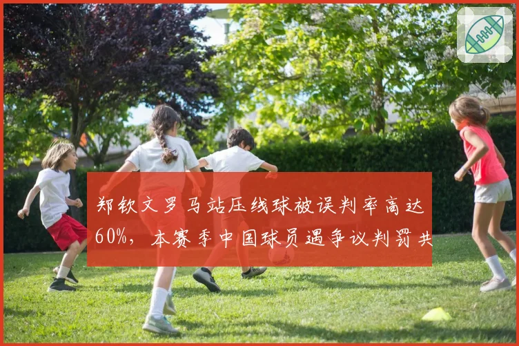 郑钦文罗马站压线球被误判率高达60%,本赛季中国球员遇争议判罚共11起