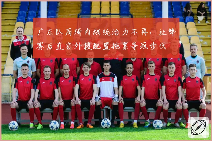 广东队周琦内线统治力不再，杜锋赛后直言外援配置拖累争冠步伐