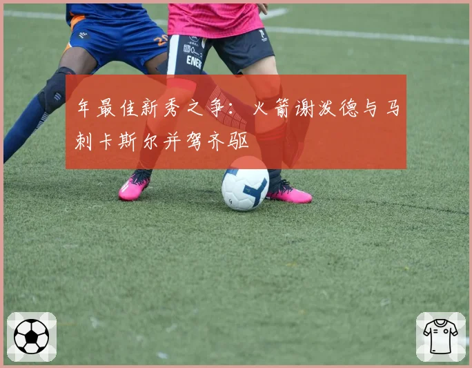年最佳新秀之争:火箭谢泼德与马刺卡斯尔并驾齐驱
