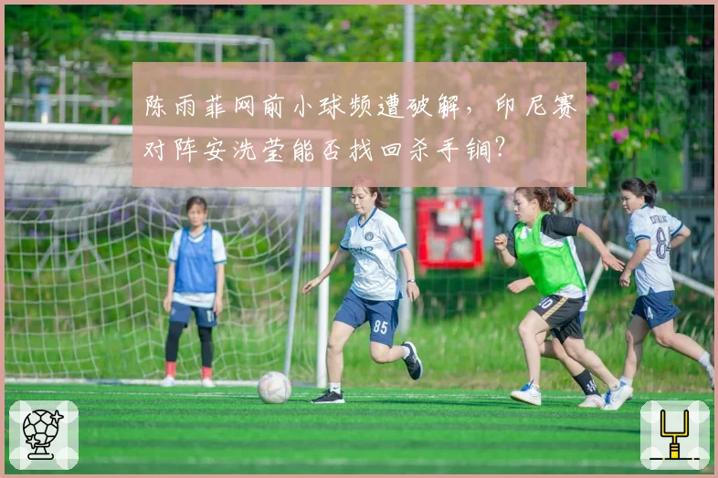 陈雨菲网前小球频遭破解,印尼赛对阵安洗莹能否找回杀手锏?