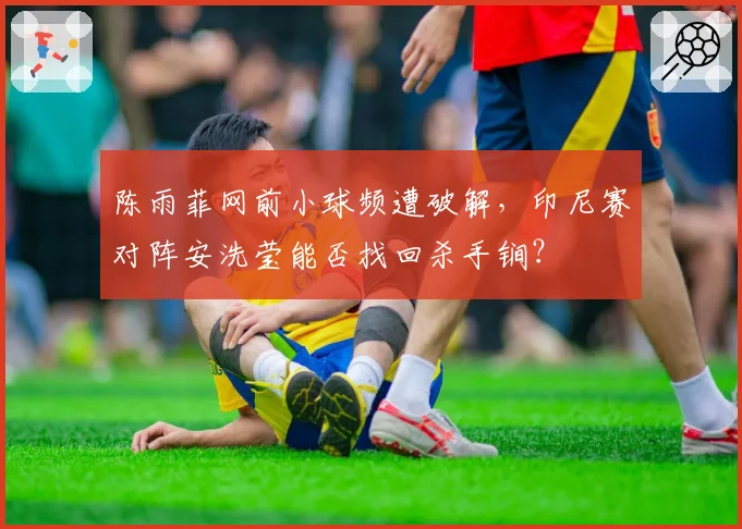 陈雨菲网前小球频遭破解，印尼赛对阵安洗莹能否找回杀手锏？