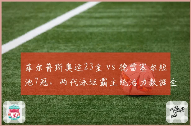 菲尔普斯奥运23金 vs 德雷塞尔短池7冠，两代泳坛霸主统治力数据全对比